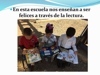 En esta escuela nos enseñan a ser
felices a través de la lectura.
 