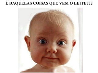 É DAQUELAS COISAS QUE VEM O LEITE??? 