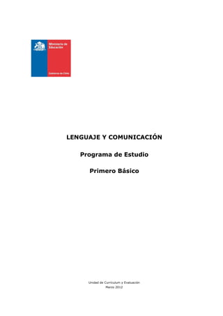 LENGUAJE Y COMUNICACIÓN

   Programa de Estudio

     Primero Básico




     Unidad de Currículum y Evaluación
               Marzo 2012
 