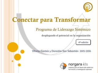 Conectar para Transformar
Vitoria-Gasteiz y Donostia-San Sebastián 2015-2016
Programa de Liderazgo Sistémico
norgara ids
instituto para el desarrollo sistémico
formación e investigación aplicada
desplegando el potencial en la organización
4ª edición
 