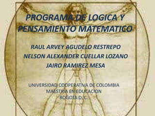 PROGRAMA DE LOGICA Y PENSAMIENTO MATEMATICO RAUL ARVEY AGUDELO RESTREPO NELSON ALEXANDER CUELLAR LOZANO JAIRO RAMIREZ MESA UNIVERSIDAD COOPERATIVA DE COLOMBIA MAESTRIA EN EDUCACION BOGOTA D, C. 