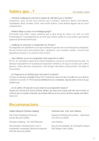 Sabies que...?                                                                         Pere Andreu Jariod

…Christian Lindberg ha estrenat al voltant de 200 obres per a trombó?
D’aquestes, unes 70 són nous concerts per a trombó i orquestra. Autors com Nyman,
Gubaidulina, Berio, Xenakis o Pärt, entre molts d’altres, li han dedicat algunes de les seves
composicions.

…Helikon Wasp es basa en la mitologia grega?
Estrenada l’any 2003, l’autor confessa que la idea inicial de l’obra li va venir en estat
d’embriaguesa. El protagonista és un heroi que només confia en el seu instint i que detesta
qualsevol pretensió intel·lectual.

…Lindberg va començar a compondre als 39 anys?
El compositor Jan Sändstrom va ser qui va animar-lo a provar sort en el terreny de la composició.
Des de l’estrena de la seva primera obra -“Arabenne”, per a trombó i cordes-, ha escrit una
quarantena de peces i té encàrrecs fins al 2012.

…Jean Sibelius va ser un compositor molt respectat en vida?
De fet, se’l considera el pare de la música finlandesa i encara és un referent pel seu país. Va
destacar especialment en la producció orquestral i simfònica, tot i que va escriure per a altres
gèneres. Grans directors d’orquestra, com Karajan, Beecham o Koussevitzki, van dirigir la
seva música.

…la Cinquena és la simfonia que més feina li va donar?
Tot i que va començar a treballar-hi l’any 1912 i l’estrenà tres anys més tard, el resultat no el va acabar de
convéncer i la va refer. El 1919 la donava definitivament per completada. Aquesta última versió és la que
sentirem avui.

…en els últims 30 anys de la seva vida no va compondre música?
Després de l’estrena de la Setena Simfonia, Sibelius, que havia estat sempre molt crític amb si mateix, va
confessar que si no podia compondre cap simfonia millor que la seva setena, aleshores aquella seria l’última.
I així va ser.



Recomanacions
Helikon Wasp de Christian Lindberg                        Simfonia núm. 5 de Jean Sibelius
São Paulo Symphony Orchestra                              Orquestra Simfònica de Londres · Colin Davis
CD Bis Records (2005)                                     CD LSO Live (2004)
Christian Lindberg · The Total Musician                   Jean Sibelius
Documentals i interpretacions com a                       Documental biogràfic de Christopher Nupen
trombonista, compositor i director d’orquestra.           DVD Allegro Films (2006)
DVD Bis Records (2008)


                                                                                                                 11
 