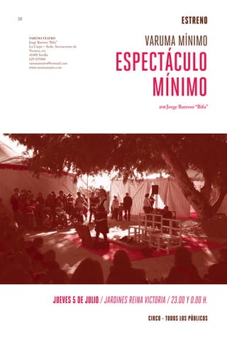 38
                                                                         estreno
     Varuma Teatro
     Jorge Barroso “Bifu”
     La Carpa – Avda. Asociaciones de
                                                         varuma mínimo
                                             Espectáculo
     Vecinos, s/n
     41008 Sevilla
     629 035860
     varumateatro@hotmail.com
     www.varumateatro.com




                                                 Mínimo       AUTOR Jorge Barroso “Bifu”




                     jueves 5 de julio / Jardines Reina Victoria / 23.00 y 0.00 h.
                                                          circo - todos los públicos
 
