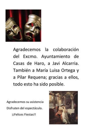 Agradecemos la colaboración
    del Excmo. Ayuntamiento de
    Casas de Haro, a Javi Alcarria.
    También a María Luisa Ortega y
    a Pilar Requena; gracias a ellos,
    todo esto ha sido posible.


Agradecemos su asistencia
Disfruten del espectáculo.
   ¡¡Felices Fiestas!!
 