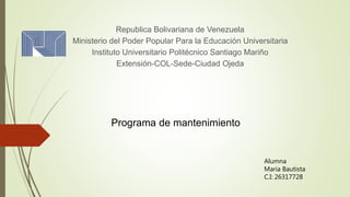 Republica Bolivariana de Venezuela
Ministerio del Poder Popular Para la Educación Universitaria
Instituto Universitario Politécnico Santiago Mariño
Extensión-COL-Sede-Ciudad Ojeda
Programa de mantenimiento
Alumna
Maria Bautista
C.I: 26317728
 