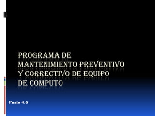 PROGRAMA DE
    MANTENIMIENTO PREVENTIVO
    Y CORRECTIVO DE EQUIPO
    DE COMPUTO

Punto 4.6
 