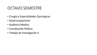 OCTAVO SEMESTRE
• Cirugía y Especialidades Quirúrgicas
• Salud ocupacional
• Auditoria Medica
• Constitución Política
• Trabajo de Investigación II
 