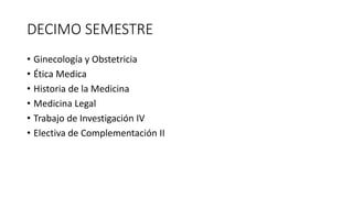 DECIMO SEMESTRE
• Ginecología y Obstetricia
• Ética Medica
• Historia de la Medicina
• Medicina Legal
• Trabajo de Investigación IV
• Electiva de Complementación II
 