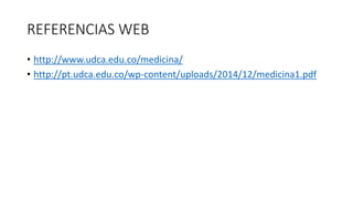 REFERENCIAS WEB
• http://www.udca.edu.co/medicina/
• http://pt.udca.edu.co/wp-content/uploads/2014/12/medicina1.pdf
 
