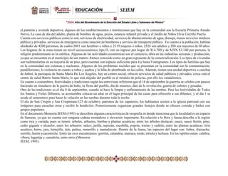 el panteón y avenida deportiva, algunos de los establecimientos e instituciones que hay en la comunidad son la Escuela Primaria Amado
Nervo, La casa de día del adulto, planta de bombeo de agua, pozos, estancia infantil privada y el Jardín de Niños Elvia Carrillo Puerto.
Cuenta con servicios públicos como lo son; servicios de electricidad, servicios de abastecimiento de agua, drenaje, tienen servicios médicos
público y privados, servicios de emergencia como estación de bomberos y servicio de transporte público. En cuanto a la población, habitan
alrededor de 4200 personas, de cuales 2081 son hombres o niños y 2119 mujeres o niñas, 2526 son adultos y 204 son mayores de 60 años.
Los hogares de la zona tienen un nivel socioeconómico tipo D, con un ingreso por hogar de $14,700 y de MXN $3,140 por persona, la
religión predominante es la católica. Algunas de las actividades económicas son el comercio, obra en las industrias cercanas y producción,
ya que se encuentra en el municipio de san matero Atenco conocido como un gran exponente de la comercialización. Los tipos de viviendas
son rudimentarias en su mayoría de un piso, pero cuentan con espacio suficiente para 4 y hasta 9 integrantes. Los tipos de familias que hay
en la comunidad son extensas y nucleares. Algunos de los problemas sociales que se presentan en la comunidad son la contaminación,
pandillerismo, la violencia en cuanto a robos y asaltos y la falta de alumbrado en las calles. Además, tienen una unidad deportiva o canchas
de futbol, la parroquia de Santa María De Los Ángeles, hay un centro social, ofrecen servicios de salud públicos y privados, cerca está el
centro de salud Barrio Santa María, lo que está alejado del pueblo es el módulo de policías, por ello los vandalismos.
En cuanto a costumbres, festividades y tradiciones según las entrevistas refirieron que el 16 de septiembre la guerrita se celebra con paseos
haciendo un simulacro de la guerra de hubo, la fiesta del pueblo, día de muertos, días de la revolución, guerra de cohetes y posadas.
Otra de las tradiciones es el día 8 de septiembre, cuando se hace la limpia y enfloramiento de las tumbas. Para las festividades de Todos
los Santos y Fieles Difuntos, se acostumbra colocar un altar en el lugar principal de las casas para ofrecerlo a sus difuntos; y el día 1 se
acude al cementerio para hacer la velación en las tumbas durante toda la noche.
El día de San Crispín y San Crispiniano (25 de octubre), patronos de los zapateros, los habitantes asisten a la iglesia patronal con sus
imágenes para escuchar misa y recibir la bendición. Posteriormente organizan grandes festejos donde se ofrecen comida y bailes con
grupos populares.
En el documento Memoria IEEM (1993) se describen algunas características de orografía en donde menciona que la localidad es un espacio
de llanuras, ya que no cuenta con ninguna cadena montañosa o elevación importante. En relación a la flora y fauna describe a la región
como rica y variada, pues se tienen: árboles, arbustos, hierbas y plantas acuáticas; entre los árboles destacan: sauce, sauce llorón, pino,
cedro gigante o alcanfor; entre los arbustos: saúco, jarilla, tepozán, escobilla, popote, trueno y cedrón; entre las plantas acuáticas: lirio
acuático, berro, jara, lentejilla, tule, palma, romerillo y mamalacote. Dentro de la fauna, las especies del lugar son: liebre, tlacuache,
zorrillo, hurón ycacomixtle. Entre las aves encontramos: gorrión, calandria, matraca, tordo, tórtola y lechuza. En los reptiles están: culebra,
víbora, lagartija y camaleón, entre otros (Memoria
IEEM, 1993).
 