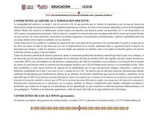 CONDICIONES ACADEMICAS Y FORMACION DOCENTE:
La antigüedad del colectivo va desde 1 año de servicio a 26, lo que permite que se vincule la experiencia con las nuevas formas de
intervención, donde de manera respetuosa se comparten experiencias exitosas, así como conocimientos adquiridos a través de la antigüedad
laboral. Dentro del colectivo la subdirectora escolar cuenta con maestría, una docente cuenta con doctorado, 63 % con licenciatura y el
10% cuenta con preparatoria terminada. Todo el colectivo comparte el conocimiento que van adquiriendo de los cursos que toman durante
el ciclo escolar o de ciclos anteriores, motivando a los demás integrantes a documentarse constantemente y aplicar lo aprendido dentro de
sus aulas, donde tienen mejores resultados con sus alumnos.
Tienen disposición a los cambios y a atender las sugerencias que como parte de las asesorías se les recomiendan, les gusta y exigen que se
les tome en cuenta en todo lo que tiene que ver con el mejoramiento de la escuela, aportando ideas y sugerencias para la mejora. Se
preocupan por integrar a todos los alumnos a las actividades que planean así también como a los padres de familia quienes de manera
voluntaria asisten en apoyo a las actividades.
Todas las docentes planifican de manera quincenal, desde su autonomía profesional deciden la metodología bajo la que van a trabajar, se
ha observado que las docentes se han ido apropiado de los elementos del plan de estudios 2022, han logrado vincular campos formativos,
contenidos, PDA y ejes articuladores lo cual potencia su planeación y por ende los resultados con sus alumnos. Las docentes han avanzado
en cuanto al conocimiento sobre la construcción del programa analítico con el fin de brindar mejor servicio a la comunidad escolar. Hace
falta profundizar y tener mayor dominio de algunas de las modalidades, por lo que será necesario indagar, reflexionar y analizar las
diferentes modalidades de la fase 2 así como el uso y manejo de los LTG. Se observa que las docentes muestran dificultad para diseñar
ambientes de aprendizaje que fortalezcan los saberes de los alumnos, las docentes manifiestan que carecen de tiempo y materiales. Se ha
detectado que el 100% de las docentes muestran dificultad en cuanto a las registros que se realizan en las bitácoras de incidencias y poco dominio del
protocolo de actuación, también se detectó que el 50% de las docentes presentan dificultad en cuanto a las anotaciones del diario de la educadora y
dificultad para sistematización de la información que se registra, también se observa complicación para diseñar estrategias novedosas y
pertinentes que coadyuven al logro de los aprendizajes de los aprendizajes ya que ocasiones se observan practicas tradicionalistas y sin
reto pedagógico. También se ha detectado agotamiento y falta de interés derivado de la carga administrativa de trabajo.
CONDICIONES DE LOS ALUMNOS (personales)
En relación a su aspecto físico,poseen una estatura acorde a su edad, el 63 % se presenta a la escuela aseado y al 37% le faltan hábitos de
 