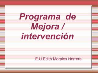 Programa de
Mejora /
intervención
E.U Edith Morales Herrera
 