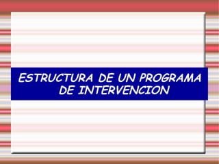 ESTRUCTURA DE UN PROGRAMA
DE INTERVENCION
 