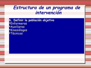 Estructura de un programa de
intervención
6. Definir la población objetivo
Enfermeras
Auxiliares
Kinesiólogos
Técnicos
 