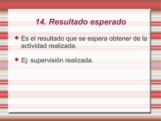 14. Resultado esperado
 Es el resultado que se espera obtener de la
actividad realizada.
 Ej: supervisión realizada.
 
