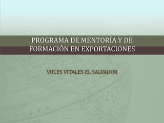 PROGRAMA DE MENTORÍA Y DE
FORMACIÓN EN EXPORTACIONES


    VOCES VITALES EL SALVADOR
 