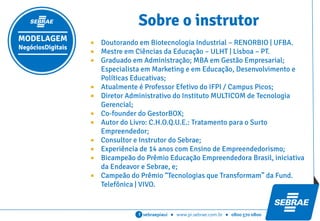 sebraepiaui ● www.pi.sebrae.com.br ● 0800 570 0800f
 Empresas tradicionais de software que queiram lançar novos
produtos e/ou serviços.
 Empresas tradicionais de software que tenham intenção de dar uma
nova abordagem para sua atual solução.
Quem pode participar do
programaMODELAGEM
NegóciosDigitais
 Equipes de startups que já possuam um aplicativo pronto.
 Equipes de startups que tem uma ideia para um aplicativo.
 
