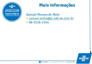 sebraepiaui ● www.pi.sebrae.com.br ● 0800 570 0800f
Samuel Moraes de Melo
 samuel.melo@pi.sebrae.com.br
 86-3216-1344
Mais Informações
MODELAGEM
NegóciosDigitais
 