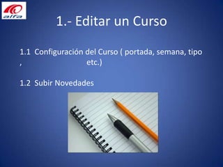 1.- Editar un Curso 1.1  Configuración del Curso ( portada, semana, tipo ,                           	etc.) 1.2  Subir Novedades 