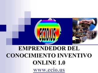 EMPRENDEDOR DEL
CONOCIMIENTO INVENTIVO
ONLINE 1.0
www.ecio.us
 