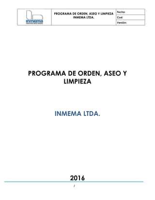 PROGRAMA DE ORDEN, ASEO Y LIMPIEZA
INMEMA LTDA.
Fecha:
Cod:
Versión:
1
PROGRAMA DE ORDEN, ASEO Y
LIMPIEZA
INMEMA LTDA.
2016
 