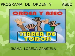 PROGRAMA DE ORDEN Y ASEO
IRAMA LORENA GRASIELA
 