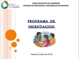 ZONA EDUCATIVA DE CARABOBO
DIVISION DE PROTECCION Y DESARROLLO ESTUDIANTIL
PROGRAMA DEPROGRAMA DE
ORIENTACIONORIENTACION
Valencia; Enero de 2015
 