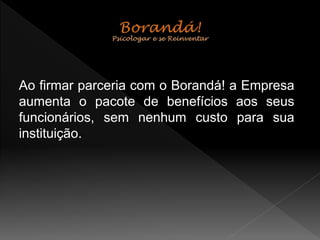 Ao firmar parceria com o Borandá! a Empresa
aumenta o pacote de benefícios aos seus
funcionários, sem nenhum custo para sua
instituição.
 