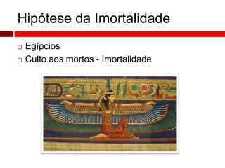 Hipótese da Imortalidade 
 Egípcios 
 Culto aos mortos - Imortalidade 
 
