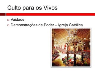 Culto para os Vivos 
 Vaidade 
 Demonstrações de Poder – Igreja Católica 
 
