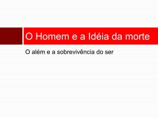 O Homem e a Idéia da morte 
O além e a sobrevivência do ser 
 