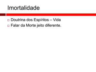 Imortalidade 
 Doutrina dos Espíritos – Vida 
 Falar da Morte jeito diferente. 
 