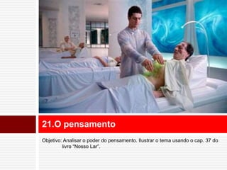 21.O pensamento 
Objetivo: Analisar o poder do pensamento. Ilustrar o tema usando o cap. 37 do 
livro “Nosso Lar”. 
 