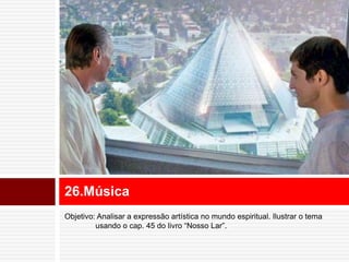26.Música 
Objetivo: Analisar a expressão artística no mundo espiritual. Ilustrar o tema 
usando o cap. 45 do livro “Nosso Lar”. 
 