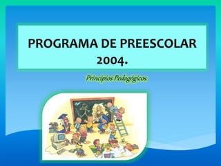 PROGRAMA DE PREESCOLAR
2004.
Principios Pedagógicos.
 