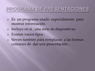  Es un programa usado especialmente para
mostrar información.
Incluye en si , una serie de diapositivas.
Existen varios tipos .
Sirven también para remplazar a las formas
comunes de dar una presentación…