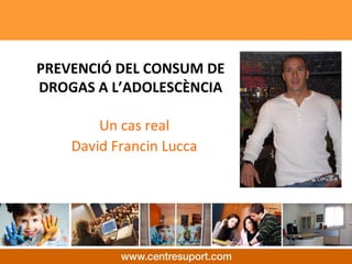 PREVENCIÓ DEL CONSUM DE 
DROGAS A L’ADOLESCÈNCIA

        Un cas real  
    David Francin Lucca
 