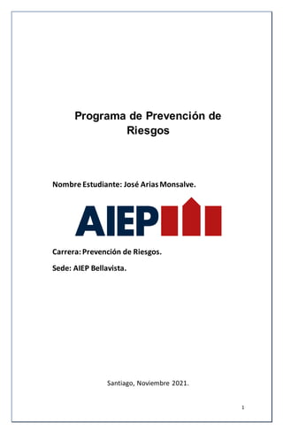 1
Programa de Prevención de
Riesgos
Nombre Estudiante: José AriasMonsalve.
Carrera:Prevención de Riesgos.
Sede: AIEP Bellavista.
Santiago, Noviembre 2021.
 