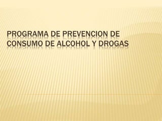PROGRAMA DE PREVENCION DE
CONSUMO DE ALCOHOL Y DROGAS
 