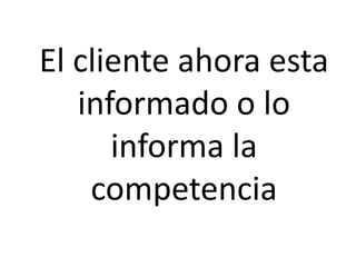 El cliente ahora esta
informado o lo
informa la
competencia