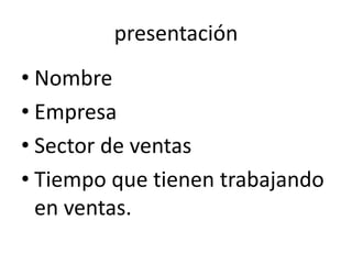 presentación
• Nombre
• Empresa
• Sector de ventas
• Tiempo que tienen trabajando
en ventas.