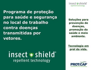 Copyright Insect Shield, LLC 2010
Soluções para
prevenção de
doenças,
promoção da
saúde e meio
ambiente.
Tecnologia em
prol da vida.
Programa de proteção
para saúde e segurança
no local de trabalho
contra doenças
transmitidas por
vetores.
 