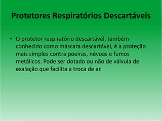 Protetores Respiratórios Descartáveis
• O protetor respiratório descartável, também
conhecido como máscara descartável, é a proteção
mais simples contra poeiras, névoas e fumos
metálicos. Pode ser dotado ou não de válvula de
exalação que facilita a troca de ar.
 