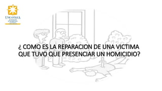 ¿ COMO ES LA REPARACION DE UNA VICTIMA
QUE TUVO QUE PRESENCIAR UN HOMICIDIO?