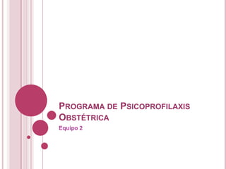 PROGRAMA DE PSICOPROFILAXIS
OBSTÉTRICA
Equipo 2
 