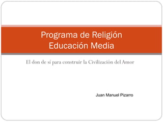 El don de sí para construir la Civilización del Amor Programa de Religión Educación Media Juan Manuel Pizarro 