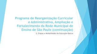 Programa de Reorganização Curricular
e Administrativa, Ampliação e
Fortalecimento da Rede Municipal de
Ensino de São Paulo (continuação)
2. Etapas e Modalidades da Educação Básica
 