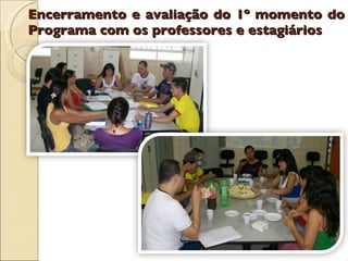 Encerramento e avaliação do 1º momento do Programa com os professores e estagiários  