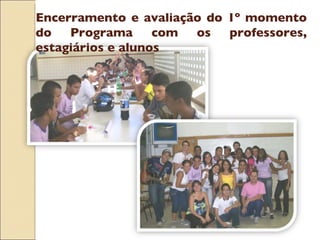 Encerramento e avaliação do 1º momento do Programa com os professores, estagiários e alunos 