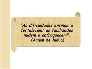 “ As dificuldades ensinam e fortalecem; as facilidades iludem e enfraquecem".   (Arnon de Mello) 